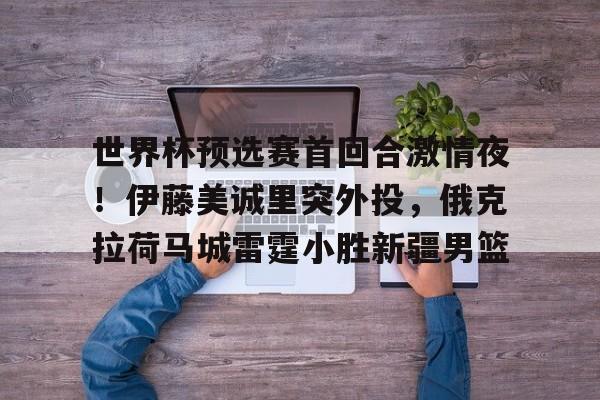 包含世界杯预选赛首回合激情夜！伊藤美诚里突外投，俄克拉荷马城雷霆小胜新疆男篮的词条